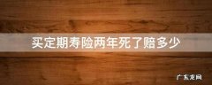 买定期寿险两年死了赔多少 定期寿险两年后死亡