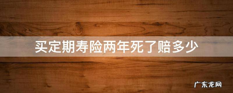 买定期寿险两年死了赔多少 定期寿险两年后死亡