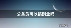 公务员可以搞副业吗 公务员能搞副业吗?