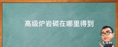 高级炉岩碳在哪里得到2021 高级炉岩碳在哪里得到