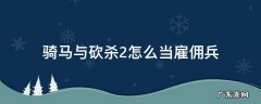 骑马与砍杀2怎么当雇佣兵 骑马与砍杀2如何雇佣雇佣兵