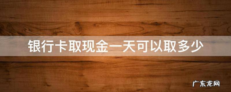 银行卡取现金一天可以取多少 邮政银行卡取现金一天可以取多少