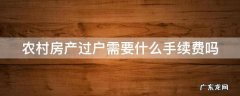 农村房产过户需要什么手续费吗 农村房产过户需要什么手续办理