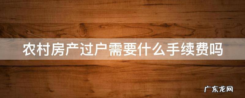 农村房产过户需要什么手续费吗 农村房产过户需要什么手续办理