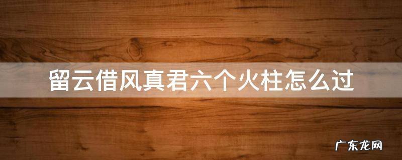 留云借风真君的五个火柱子 留云借风真君六个火柱怎么过