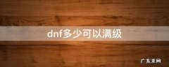 dnf多少可以满级 dnf最早满级多少级