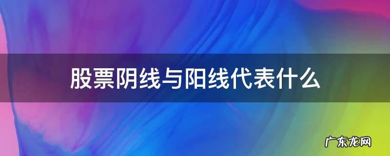 股票阴线与阳线代表什么 股票里什么是阴线和阳线