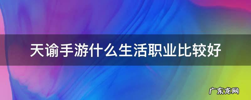 天谕手游生活职业推荐 天谕手游什么生活职业比较好