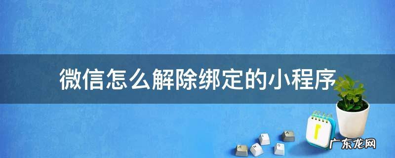 微信如何解除绑定的小程序 微信怎么解除绑定的小程序