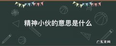 精神小伙的意思是什么 你知道精神小伙是什么意思吗