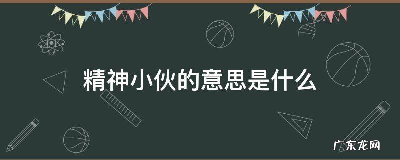精神小伙的意思是什么 你知道精神小伙是什么意思吗