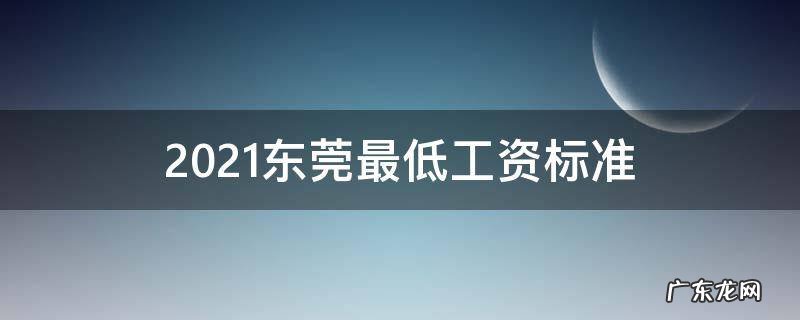 2021东莞最低工资标准涨多少 2021东莞最低工资标准