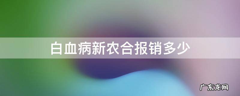 白血病新农合能报销多少 白血病新农合报销多少