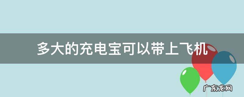 多大的充电宝可以带上飞机 多大的充电宝可以带上飞机不用托运