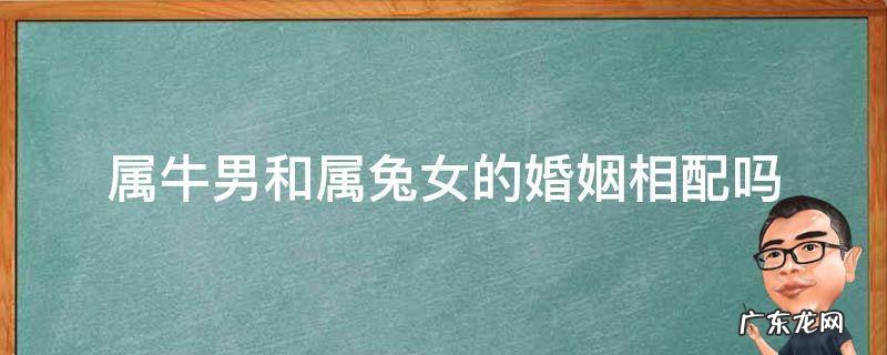 属牛女跟属兔男婚姻配吗 属牛男和属兔女的婚姻相配吗