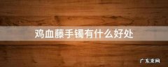 鸡血藤手镯有什么好处 女生带鸡血藤手镯有什么好处