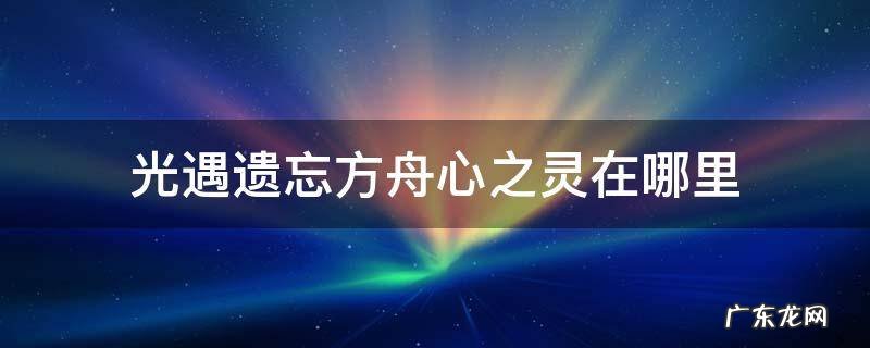 光遇遗忘方舟中的心之灵在哪里 光遇遗忘方舟心之灵在哪里