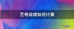 艺考成绩如何计算 艺考成绩怎么折算