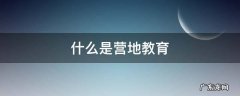 什么是营地教育 营地教育是什么意思