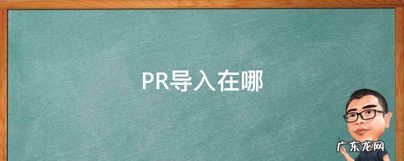 pr怎么导入 PR导入在哪
