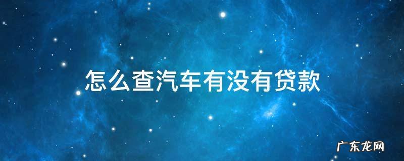 怎么查汽车有没有贷款 怎么查询汽车有没有贷款