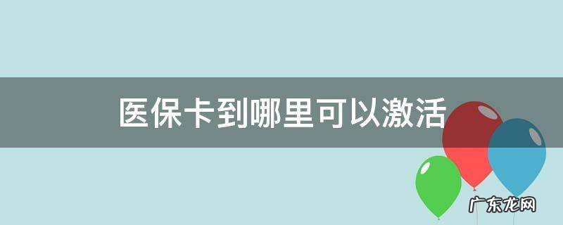 医保卡在哪儿可以激活 医保卡到哪里可以激活