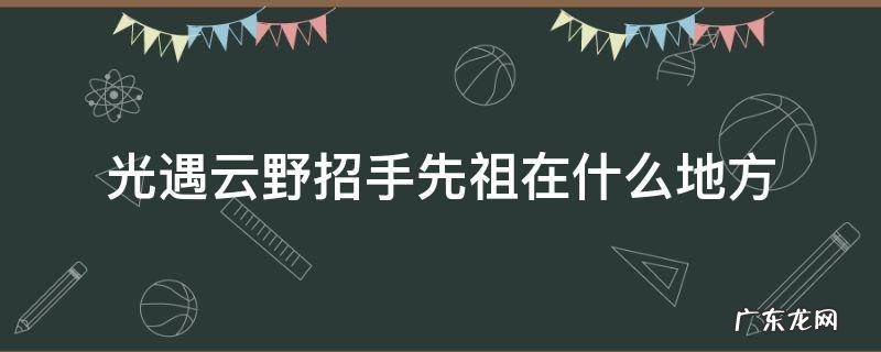 光遇云野招手先祖在什么地方? 光遇云野招手先祖在什么地方