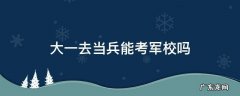 大一去当兵能考军校吗 大一新生当兵能考军校吗