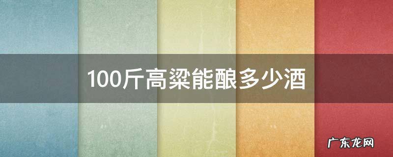 100斤高粱能酿多少酒 100斤高粱能酿多少酒52度