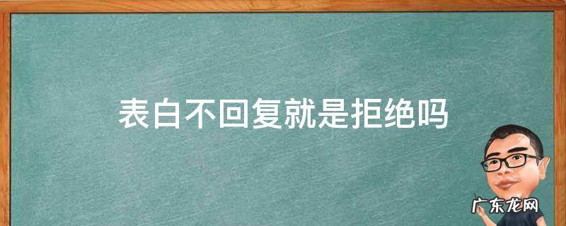表白不回复就是拒绝吗 表白以后不回复就是拒绝吗