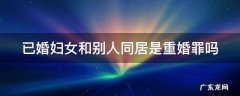 已婚人和别人同居属于犯罪吗 已婚妇女和别人同居是重婚罪吗
