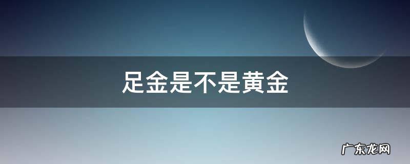 足金是不是黄金 999足金是不是黄金