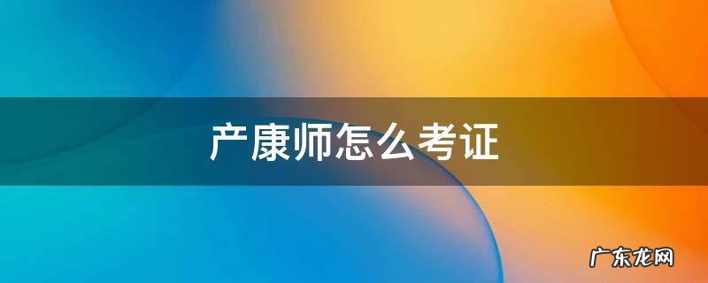 产康师怎么考证书 产康师怎么考证