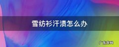 雪纺衫汗渍怎么办 棉衣服的汗渍怎么处理