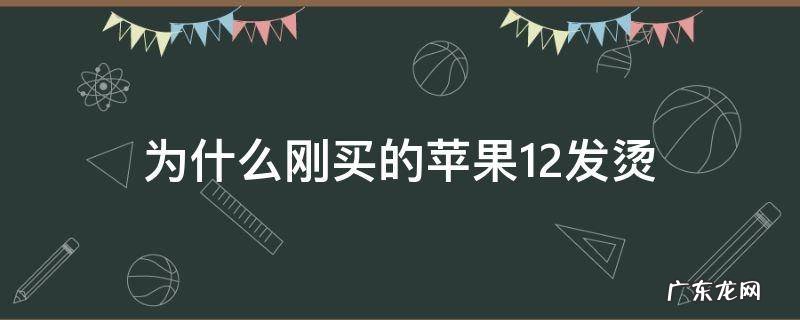 为什么刚买的苹果12发烫 为什么新买的苹果12发烫