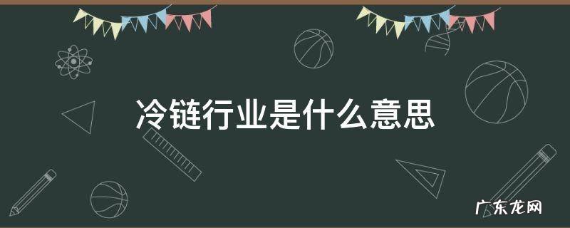 冷链从业是什么意思 冷链行业是什么意思