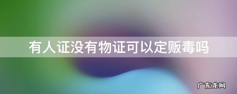 贩卖毒品没有物证 有人证没有物证可以定贩毒吗