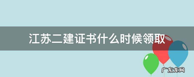 江苏二建证书什么时候领取 江苏二建合格证书领取时间