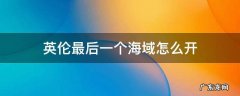 英伦海域最后一张图 英伦最后一个海域怎么开