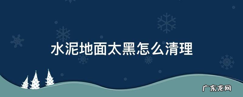 水泥地面发黑怎么处理方法 水泥地面太黑怎么清理