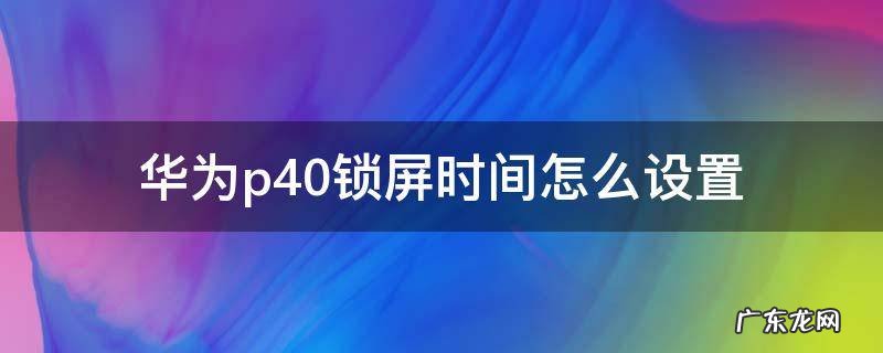 华为P40锁屏时间设置 华为p40锁屏时间怎么设置