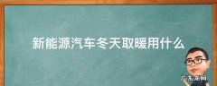 新能源车冬天怎么保暖 新能源汽车冬天取暖用什么
