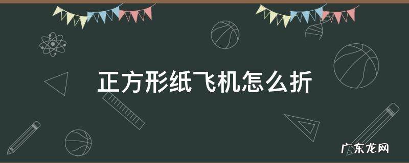 正方形纸飞机怎么折 正方形纸飞机怎么折飞得远飞得久简单