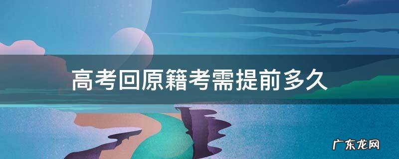 高考回原籍考需提前多久 高考要提前几年回原户籍