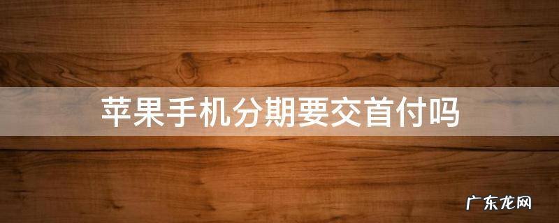 iphone分期需要首付吗 苹果手机分期要交首付吗