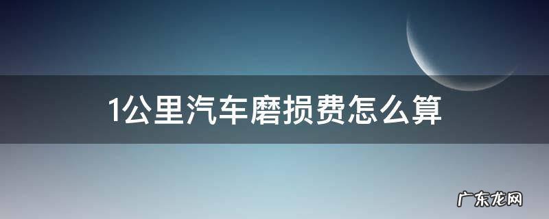 1公里汽车磨损费怎么算 车辆一公里磨损费怎么算
