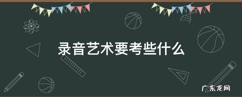 录音艺术考的声音常识 录音艺术要考些什么