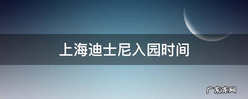 上海迪士尼入园时间 上海迪士尼入园时间可以晚点吗