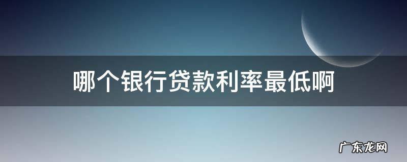 哪个银行贷款利率最低啊 贷款利率最低