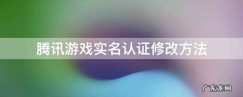 腾讯游戏实名认证怎样修改 腾讯游戏实名认证修改方法
